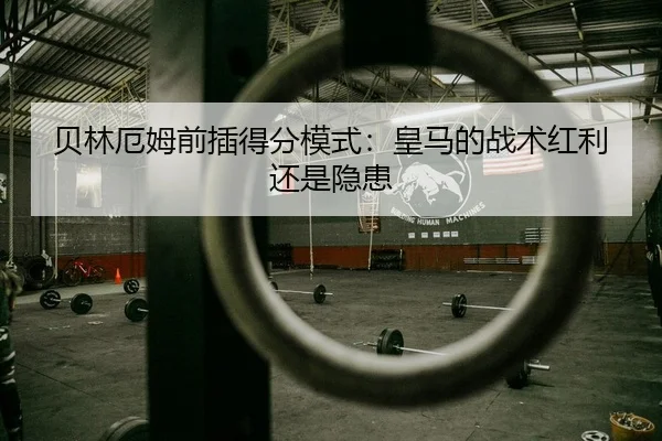 贝林厄姆前插得分模式：皇马的战术红利还是隐患