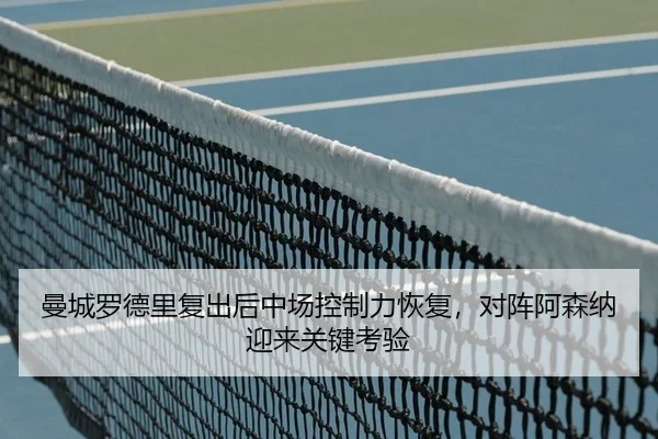 曼城罗德里复出后中场控制力恢复，对阵阿森纳迎来关键考验