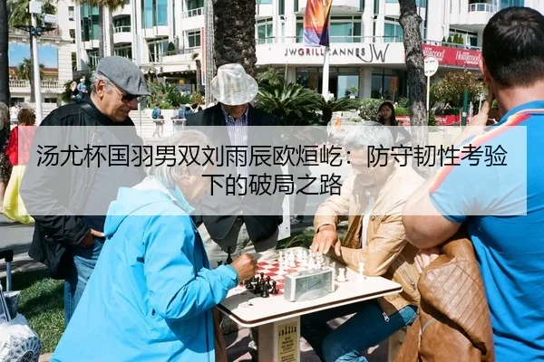 汤尤杯国羽男双刘雨辰欧烜屹：防守韧性考验下的破局之路